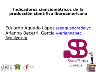 Eduardo Aguado López @eaguadoredalyc
Arianna Becerril García @ariannabec
Redalyc.org
Indicadores cienciométricos de la
producción científica iberoamericana
11/06/2013
 