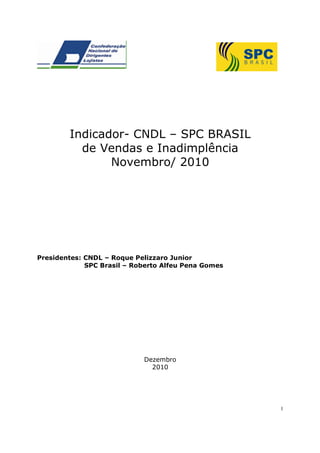 Indicador- CNDL – SPC BRASIL
          de Vendas e Inadimplência
               Novembro/ 2010




Presidentes: CNDL – Roque Pelizzaro Junior
             SPC Brasil – Roberto Alfeu Pena Gomes




                            Dezembro
                              2010




                                                     1
 