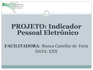 PROJETO: Indicador
Pessoal Eletrônico
FACILITADORA: Bianca Castellar de Faria
DATA: XXX

 