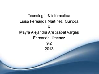 Tecnología & informática
Luisa Fernanda Martínez Quiroga
&
Mayra Alejandra Aristizabal Vargas
Fernando Jiménez
9.2
2013
 