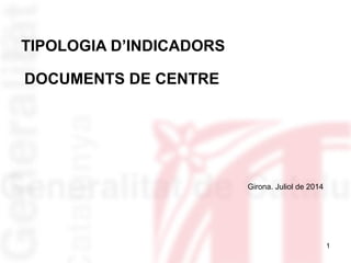 1
TIPOLOGIA D’INDICADORS
DOCUMENTS DE CENTRE
Girona. Juliol de 2014
 