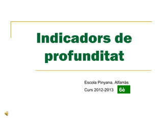 Indicadors de
profunditat
Escola Pinyana. Alfarràs
Curs 2012-2013 6è
 