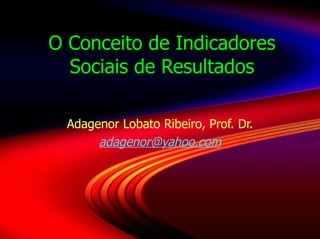 O Conceito de Indicadores Sociais de Resultados Adagenor Lobato Ribeiro, Prof. Dr. [email_address] 