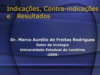 Indicações, Contra-indicações e  Resultados Dr. Marco Aurélio de Freitas Rodrigues Setor de Urologia Universidade Estadual de Londrina -2005- 