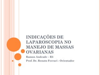 INDICAÇÕES DE
LAPAROSCOPIA NO
MANEJO DE MASSAS
OVARIANAS
Ramon Andrade – R3
Prof. Dr. Renato Ferrari - Orientador
 