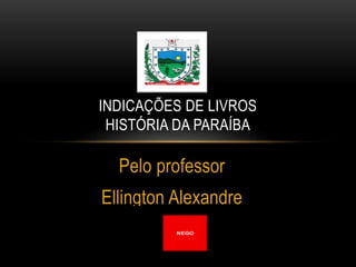 Pelo professor
Ellington Alexandre
INDICAÇÕES DE LIVROS
HISTÓRIA DA PARAÍBA
 