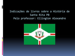Indicações de livros sobre a História de
Santa Rita PB
Pelo professor: Ellington Alexandre
 