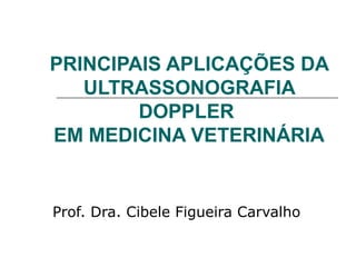 PRINCIPAIS APLICAÇÕES DA
ULTRASSONOGRAFIA
DOPPLER
EM MEDICINA VETERINÁRIA
Prof. Dra. Cibele Figueira Carvalho
 