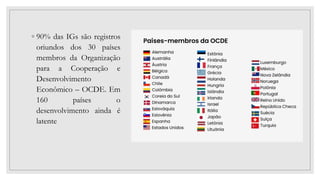 ◦ 90% das IGs são registros
oriundos dos 30 países
membros da Organização
para a Cooperação e
Desenvolvimento
Econômico – OCDE. Em
160 países o
desenvolvimento ainda é
latente
 