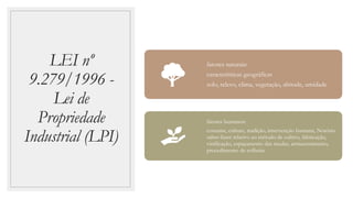 LEI nº
9.279/1996 -
Lei de
Propriedade
Industrial (LPI)
fatores naturais:
características geográficas
solo, relevo, clima, vegetação, altitude, umidade
fatores humanos:
costume, cultura, tradição, intervenção humana, Notório
saber-fazer relativo ao método de cultivo, fabricação,
vinificação, espaçamento das mudas, armazenamento,
procedimento de colheita
 