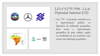 LEI nº 9.279/1996 - Lei de
Propriedade Industrial (LPI)
◦ Art. 179 - A proteção estender-se-á
à representação gráfica ou
figurativa da indicação geográfica,
bem como à representação
geográfica de país, cidade, região
ou localidade de seu território cujo
nome seja indicação geográfica.
 