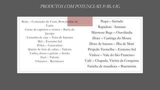 PRODUTOS COM POTENCIAIS PARA IG
Beiju – Conceição do Coité, Bom Jardim de
Caém
Carne de caprinos e ovinos – Bacia do
Jacuí...