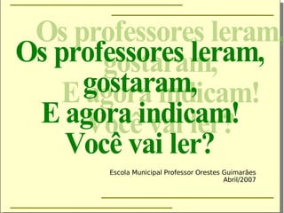 Os professores leram, gostaram, E agora indicam! Você vai ler? Escola Municipal Professor Orestes Guimarães Abril/2007 