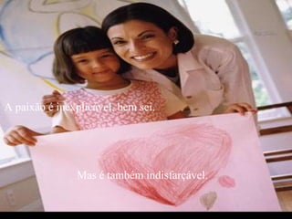 A paixão é inexplicável, bem sei.  Mas é também indisfarçável. 