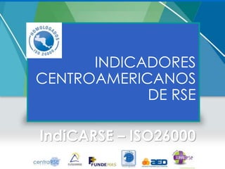 INDICADORES
CENTROAMERICANOS
            DE RSE

IndiCARSE – ISO26000
 