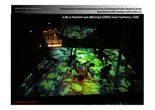INDICATE	
  Final	
  Conference	
                    Networked	
  Art:	
  Brazilian	
  experiences	
  of	
  the	
  Technological	
  Poe;cs	
  Research	
  Group	
  
 Ankara/Turkey,	
  15th,16th	
  October	
  2012	
                                                  Ivani	
  Santana	
  SARC	
  (Support	
  CAPES	
  9495-­‐11)	
  

                                                        e	
  fez	
  o	
  homem	
  sua	
  diferença	
  (2005)	
  Ivani	
  Santana	
  /	
  GDC	
  




{automa2c	
  	
  transi2on}	
  
 