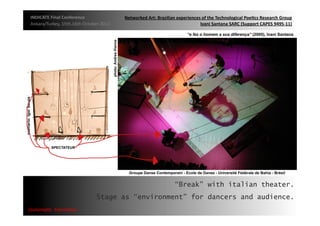 INDICATE	
  Final	
  Conference	
                    Networked	
  Art:	
  Brazilian	
  experiences	
  of	
  the	
  Technological	
  Poe;cs	
  Research	
  Group	
  
 Ankara/Turkey,	
  15th,16th	
  October	
  2012	
                                                  Ivani	
  Santana	
  SARC	
  (Support	
  CAPES	
  9495-­‐11)	
  




                                                                                      “Break” with italian theater.
                                         Stage as “environment” for dancers and audience.
{automa2c	
  	
  transi2on}	
  
 