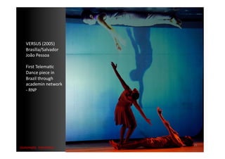 VERSUS	
  (2005)	
  
     Brasília/Salvador	
  
     João	
  Pessoa	
  

     First	
  TelemaMc	
  
     Dance	
  piece	
  in	
  
     Brazil	
  through	
  
     academin	
  network	
  
     -­‐	
  RNP	
  




                                  21	
  
{automa2c	
  	
  transi2on}	
  
 