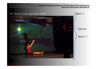 INDICATE	
  Final	
  Conference	
                    Networked	
  Art:	
  Brazilian	
  experiences	
  of	
  the	
  Technological	
  Poe;cs	
  Research	
  Group	
  
 Ankara/Turkey,	
  15th,16th	
  October	
  2012	
                                                  Ivani	
  Santana	
  SARC	
  (Support	
  CAPES	
  9495-­‐11)	
  



  Por Onde Cruzam Alamedas (2006)
                                                                                                   Space 1	
  




                                                                                                                                           Internet	
  


                                                                                                                                          Space 2	
  




{automa2c	
  	
  transi2on}	
  
 