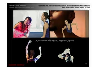 INDICATE	
  Final	
  Conference	
                        Networked	
  Art:	
  Brazilian	
  experiences	
  of	
  the	
  Technological	
  Poe;cs	
  Research	
  Group	
  
 Ankara/Turkey,	
  15th,16th	
  October	
  2012	
                                                      Ivani	
  Santana	
  SARC	
  (Support	
  CAPES	
  9495-­‐11)	
  




                                                      e_Pormundos	
  Afeto	
  (2010,	
  ArgenMna/Spain)	
  




                                                                                                                                                            46	
  
{automa2c	
  	
  transi2on}	
  
 