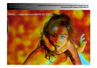 INDICATE	
  Final	
  Conference	
                    Networked	
  Art:	
  Brazilian	
  experiences	
  of	
  the	
  Technological	
  Poe;cs	
  Research	
  Group	
  
 Ankara/Turkey,	
  15th,16th	
  October	
  2012	
                                                  Ivani	
  Santana	
  SARC	
  (Support	
  CAPES	
  9495-­‐11)	
  




FRAGIL	
  –	
  Laboratorium	
  MAPA	
  D2	
  (2011)	
  




                                                                                                                                                        49	
  
{automa2c	
  	
  transi2on}	
  
 