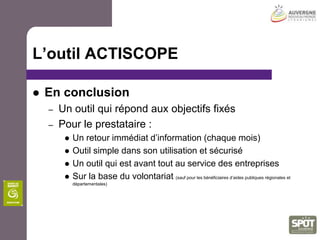 L’outil ACTISCOPEComment fonctionne-t-il ?En retour, les prestataires disposent d’indicateurs économiquesExemple : pour les hébergeurs (hors campings),les indicateurs calculés sont les suivants :RevPar(revenu moyen par chambre disponible)	RMC (revenu moyen par chambre louée)	PMC (prix moyen par chambre louée)	TO (taux d’occupation : nombre de chambres louées/nombre de chambres disponibles)