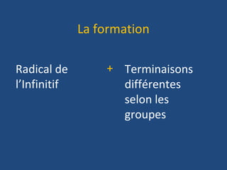 La formation
Radical de
l’Infinitif
Terminaisons
différentes
selon les
groupes
+