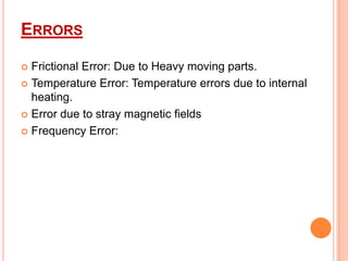 ERRORS
Frictional Error: Due to Heavy moving parts.
 Temperature Error: Temperature errors due to internal
heating.
 Error due to stray magnetic fields
 Frequency Error:


 
