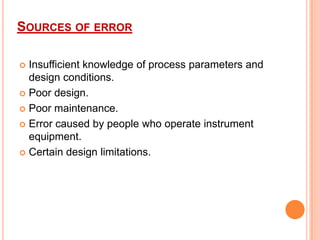 SOURCES OF ERROR
Insufficient knowledge of process parameters and
design conditions.
 Poor design.
 Poor maintenance.
 Error caused by people who operate instrument
equipment.
 Certain design limitations.


 