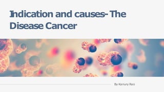 I
ndication and causes-The
Disease Cancer
By Kanury Rao
 