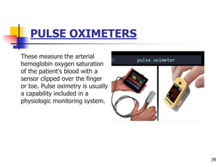 PULSE OXIMETERS
These measure the arterial
hemoglobin oxygen saturation
of the patient’s blood with a
sensor clipped over the finger
or toe. Pulse oximetry is usually
a capability included in a
physiologic monitoring system.
39
 