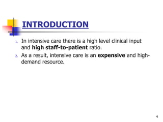 INTRODUCTION
1. In intensive care there is a high level clinical input
and high staff-to-patient ratio.
2. As a result, intensive care is an expensive and high-
demand resource.
4
 