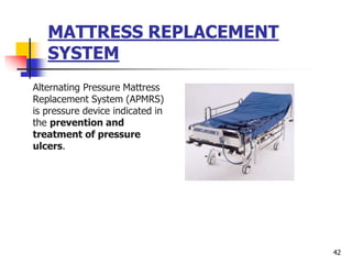 MATTRESS REPLACEMENT
SYSTEM
Alternating Pressure Mattress
Replacement System (APMRS)
is pressure device indicated in
the prevention and
treatment of pressure
ulcers.
42
 