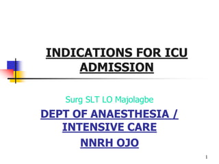 INDICATIONS FOR ICU
ADMISSION
Surg SLT LO Majolagbe
DEPT OF ANAESTHESIA /
INTENSIVE CARE
NNRH OJO
1
 