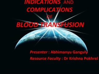 INDICATIONS AND
   COMPLICATIONS
            OF
BLOOD TRANSFUSION


   Presenter : Abhimanyu Ganguly
   Resource Faculty : Dr Krishna Pokhrel
 