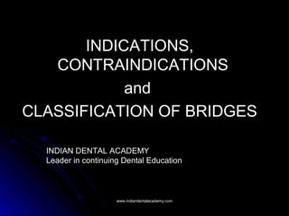 INDICATIONS,
CONTRAINDICATIONS
and
CLASSIFICATION OF BRIDGES
INDIAN DENTAL ACADEMY
Leader in continuing Dental Education
www.indiandentalacademy.comwww.indiandentalacademy.com
 
