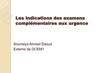 Les Indications des examens
complémentaires aux urgence
Soumeya Ahmed Daoud
Externe de DCEM1
 