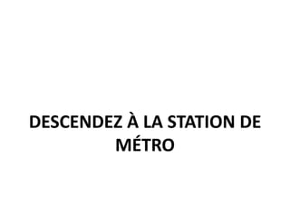 DESCENDEZ À LA STATION DE
MÉTRO
 
