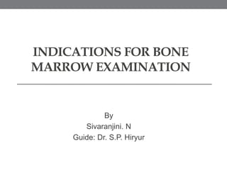 INDICATIONS FOR BONE
MARROW EXAMINATION
By
Sivaranjini. N
Guide: Dr. S.P. Hiryur
 