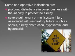 Some non-operative indications are:
 profound disturbance in consciousness with
the inability to protect the airway
 severe pulmonary or multisystem injury
associated with respiratory failure, such as
sepsis, airway obstruction, hypoxemia, and
hypercarbia
 