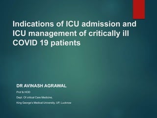 Indications of ICU admission and
ICU management of critically ill
COVID 19 patients
DR AVINASH AGRAWAL
Prof & HOD
Dept. Of critical Care Medicine,
King George’s Medical University, UP, Lucknow
 