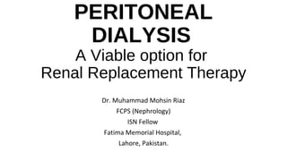 PERITONEAL
DIALYSIS
A Viable option for
Renal Replacement Therapy
Dr. Muhammad Mohsin Riaz
FCPS (Nephrology)
ISN Fellow
Fatima Memorial Hospital,
Lahore, Pakistan.
 