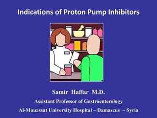 Indications of Proton Pump Inhibitors
Samir Haffar M.D.
Assistant Professor of Gastroenterology
Al-Mouassat University Hospital – Damascus – Syria
 