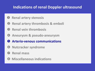 Indications of renal Doppler ultrasound
 Renal artery stenosis
 Renal artery thrombosis & emboli
 Renal vein thrombosis
 Aneurysm & pseudo-aneurysm
 Arterio-venous communications
 Nutcracker syndrome
 Renal mass
 Miscellaneous indications
 