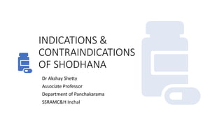 INDICATIONS &
CONTRAINDICATIONS
OF SHODHANA
Dr Akshay Shetty
Associate Professor
Department of Panchakarama
SSRAMC&H Inchal
 