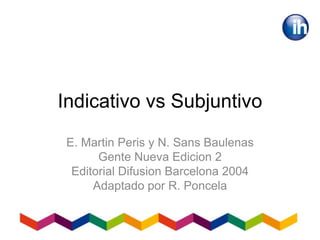 Indicativo vs Subjuntivo
E. Martin Peris y N. Sans Baulenas
Gente Nueva Edicion 2
Editorial Difusion Barcelona 2004
Adaptado por R. Poncela
 