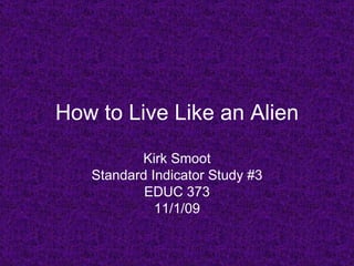 How to Live Like an Alien Kirk Smoot Standard Indicator Study #3 EDUC 373 11/1/09 