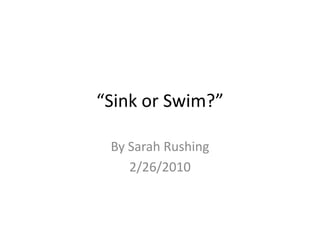 “Sink or Swim?” By Sarah Rushing 2/26/2010 