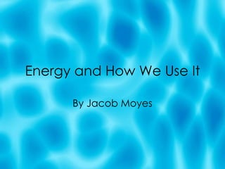 Energy and How We Use It By Jacob Moyes 