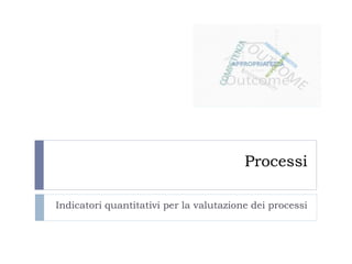 Processi
Indicatori quantitativi per la valutazione dei processi
 